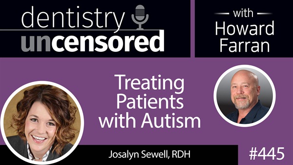 445 Treating Patients with Autism with Josalyn Sewell : Dentistry Uncensored with Howard Farran